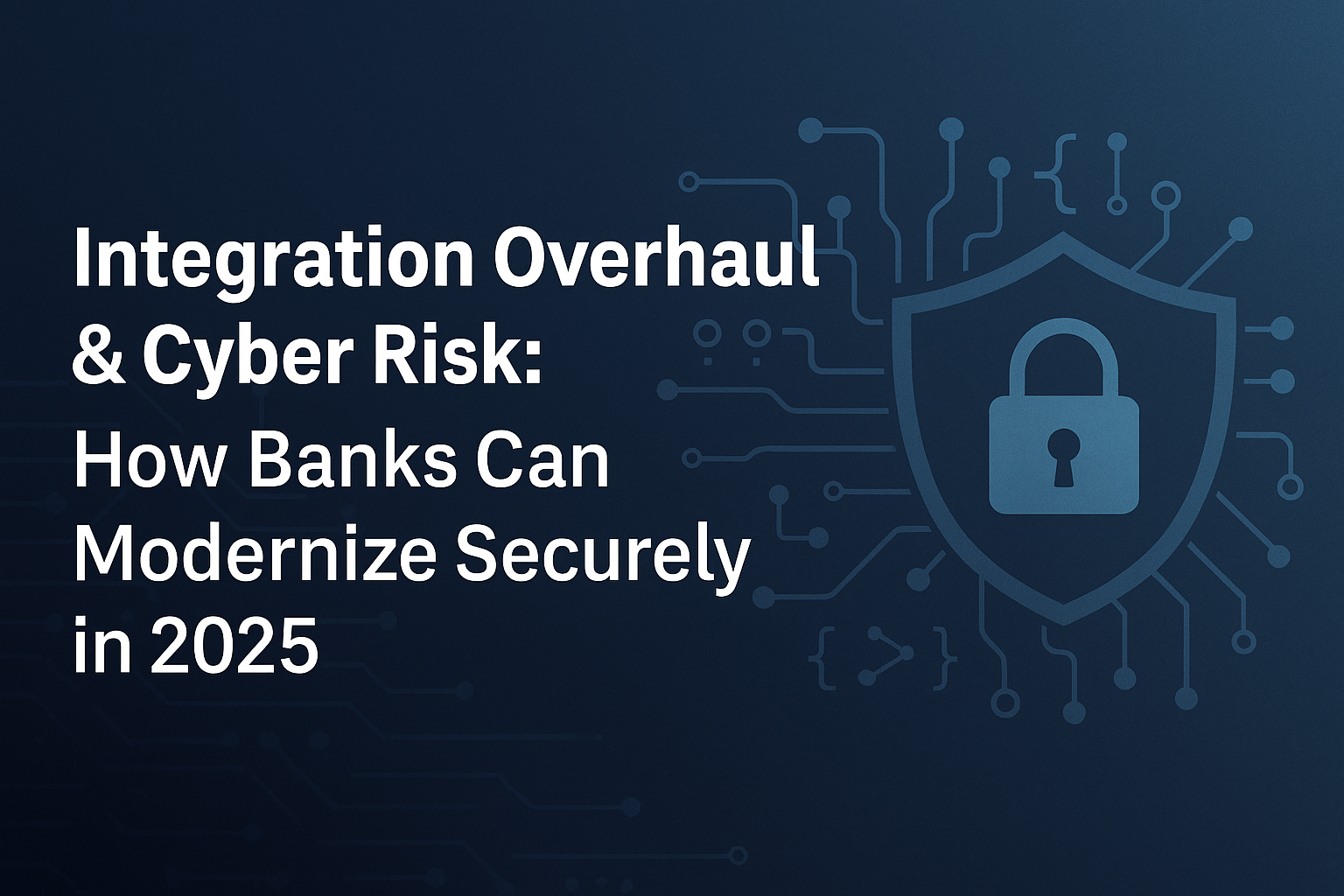 Integration Overhaul & Cyber Risk: How Banks Can Modernize Securely in 2025
