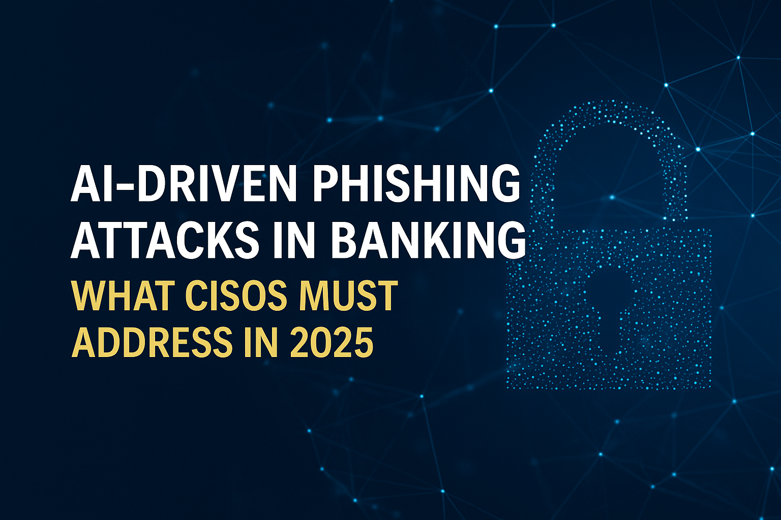 AI-Driven Phishing Attacks in Banking: What CISOs Must Address in 2025